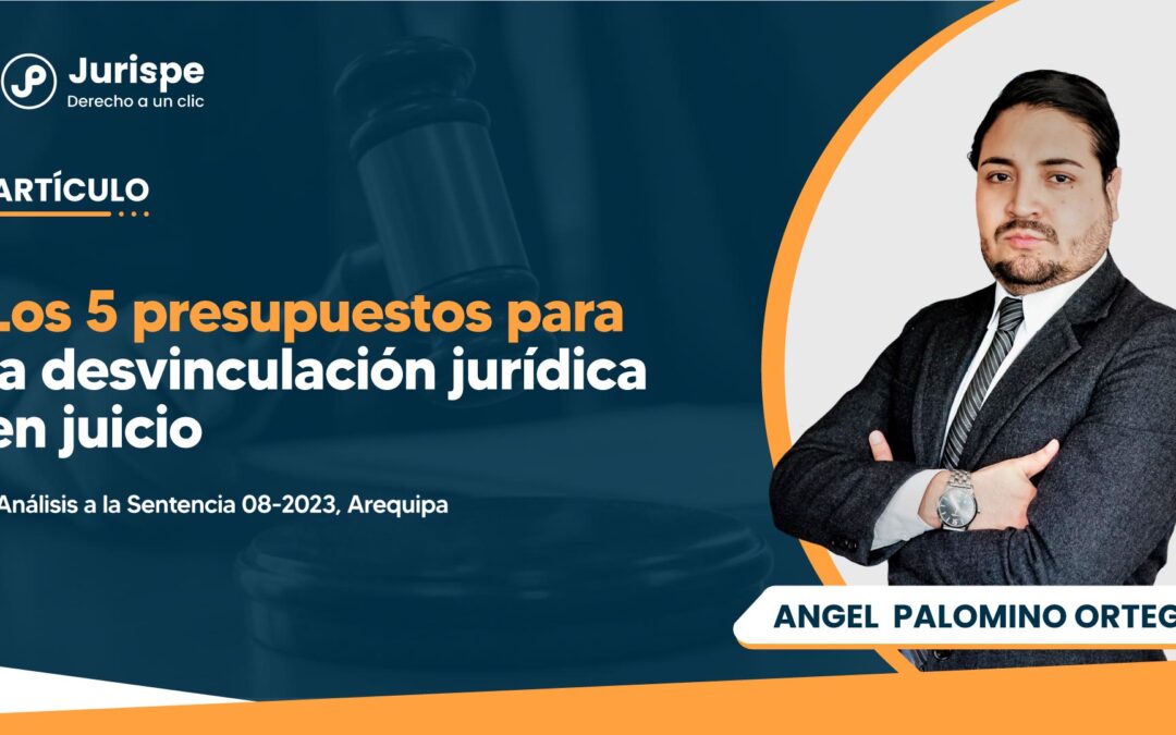 Los 5 presupuestos para la desvinculación jurídica en juicio. Análisis a la Sentencia 08-2023, Arequipa