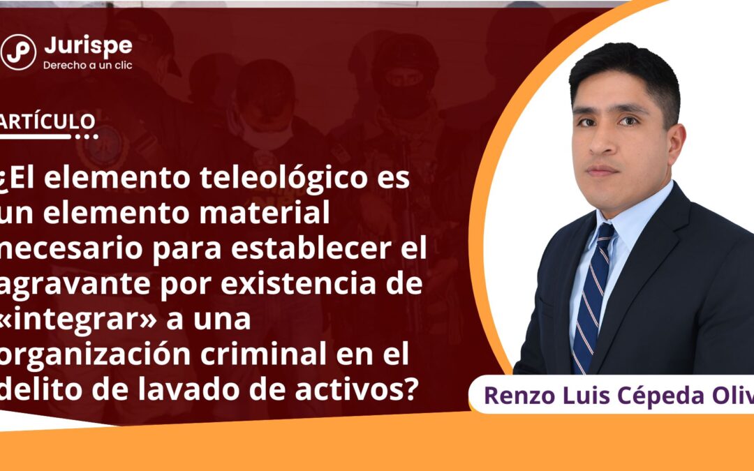 ¿El elemento teleológico es un elemento material necesario para establecer el agravante por existencia de «integrar» a una organización criminal en el delito de lavado de activos, conforme el Decreto Legislativo 1106?