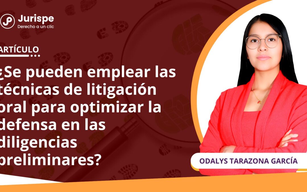 ¿Se pueden emplear las técnicas de litigación oral para optimizar la defensa en las diligencias preliminares?