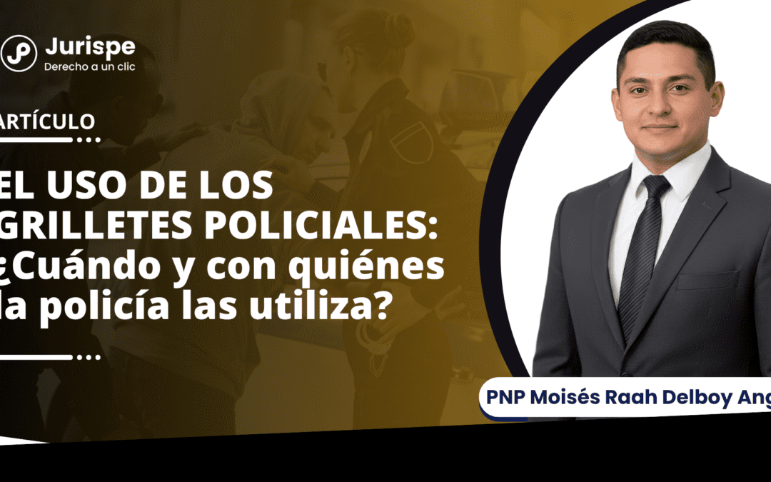 EL USO DE LOS GRILLETES POLICIALES: ¿Cuándo y con quiénes la policía las utiliza? 